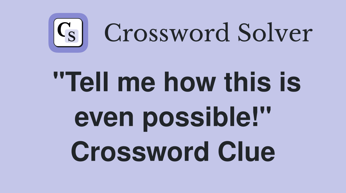 "Tell me how this is even possible!" Crossword Clue