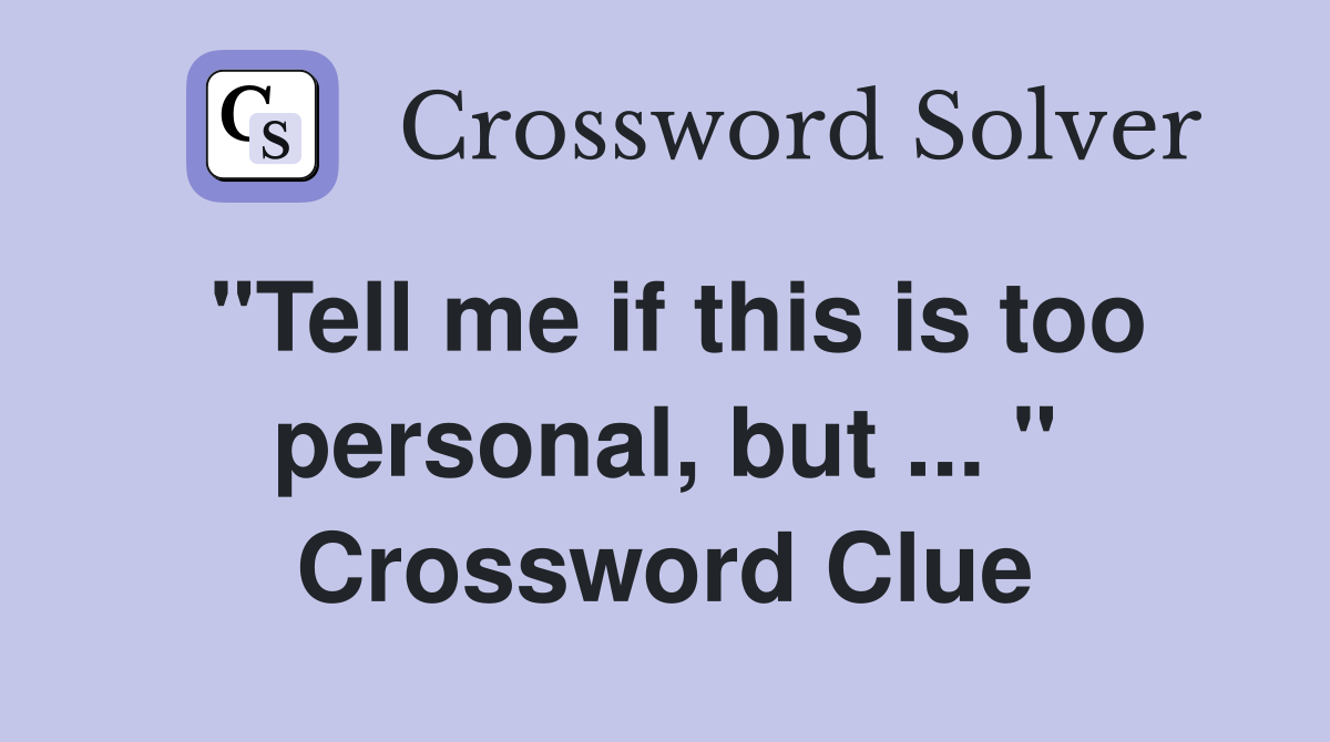 "Tell me if this is too personal, but ... " Crossword Clue
