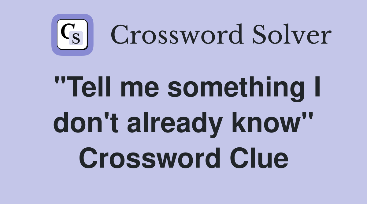 "Tell me something I don't already know" Crossword Clue