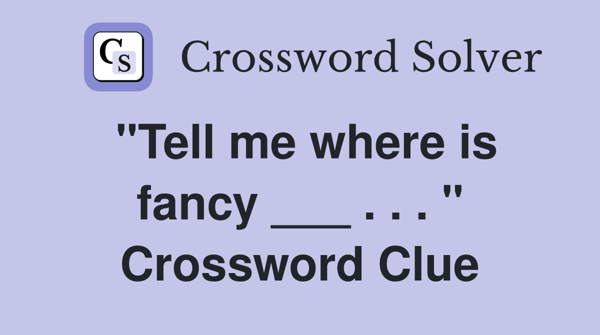 "Tell me where is fancy ___ . . . " Crossword Clue