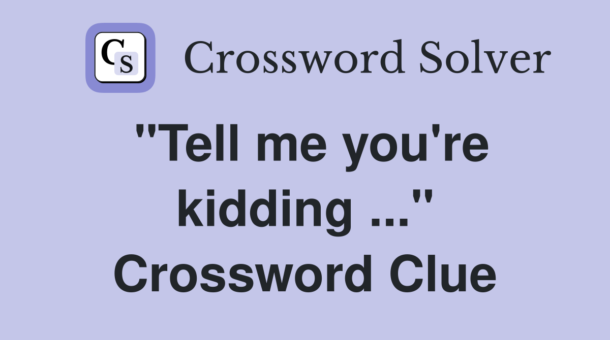 "Tell me you're kidding ..." Crossword Clue
