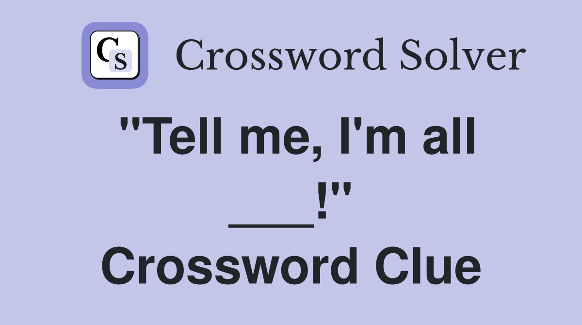 "Tell me, I'm all ___!" Crossword Clue