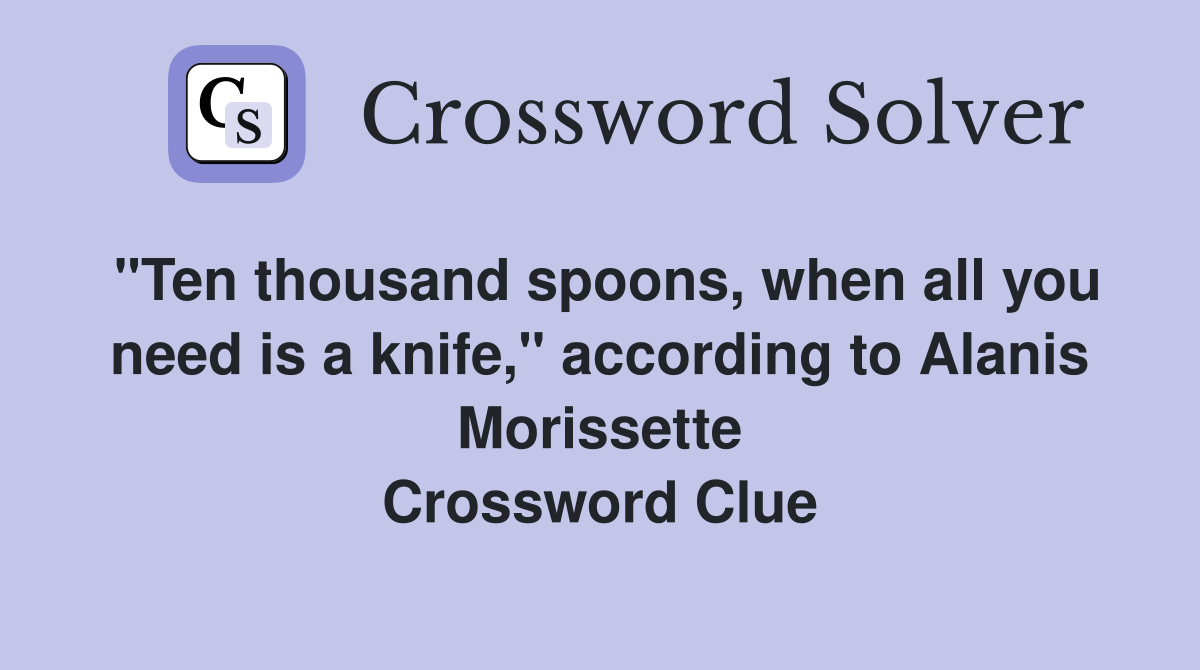 "Ten thousand spoons, when all you need is a knife," according to Alanis Morissette Crossword Clue