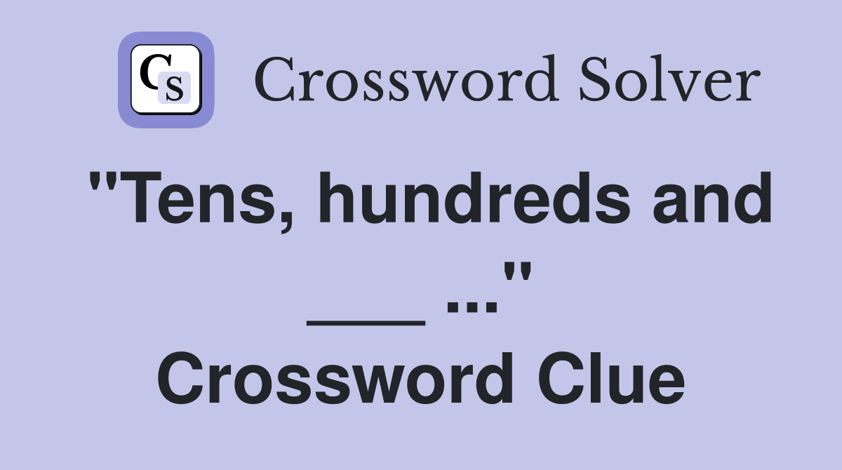 "Tens, hundreds and ___ ..." Crossword Clue