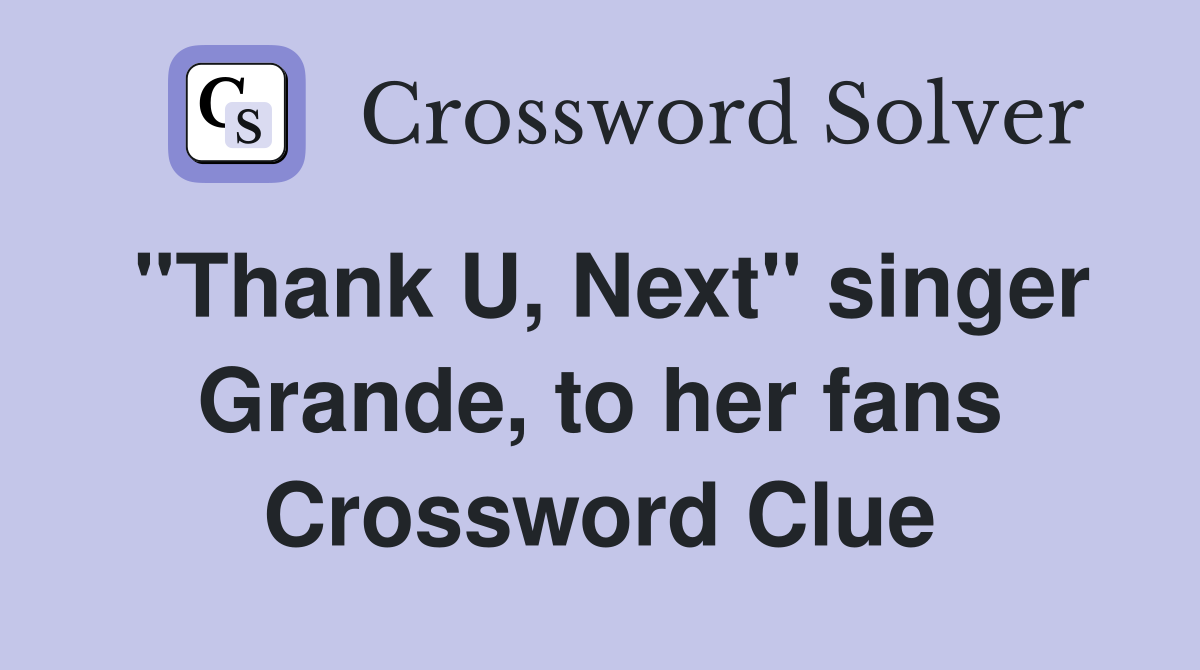 "Thank U, Next" singer Grande, to her fans Crossword Clue