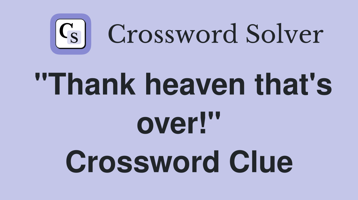"Thank heaven that's over!" Crossword Clue