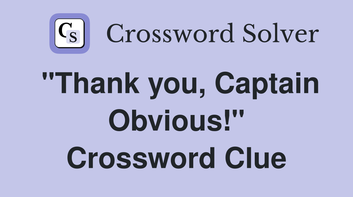 "Thank you, Captain Obvious!" Crossword Clue