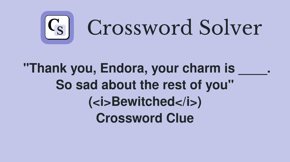 "Thank you, Endora, your charm is ____. So sad about the rest of you" (<i>Bewitched</i>) Crossword Clue