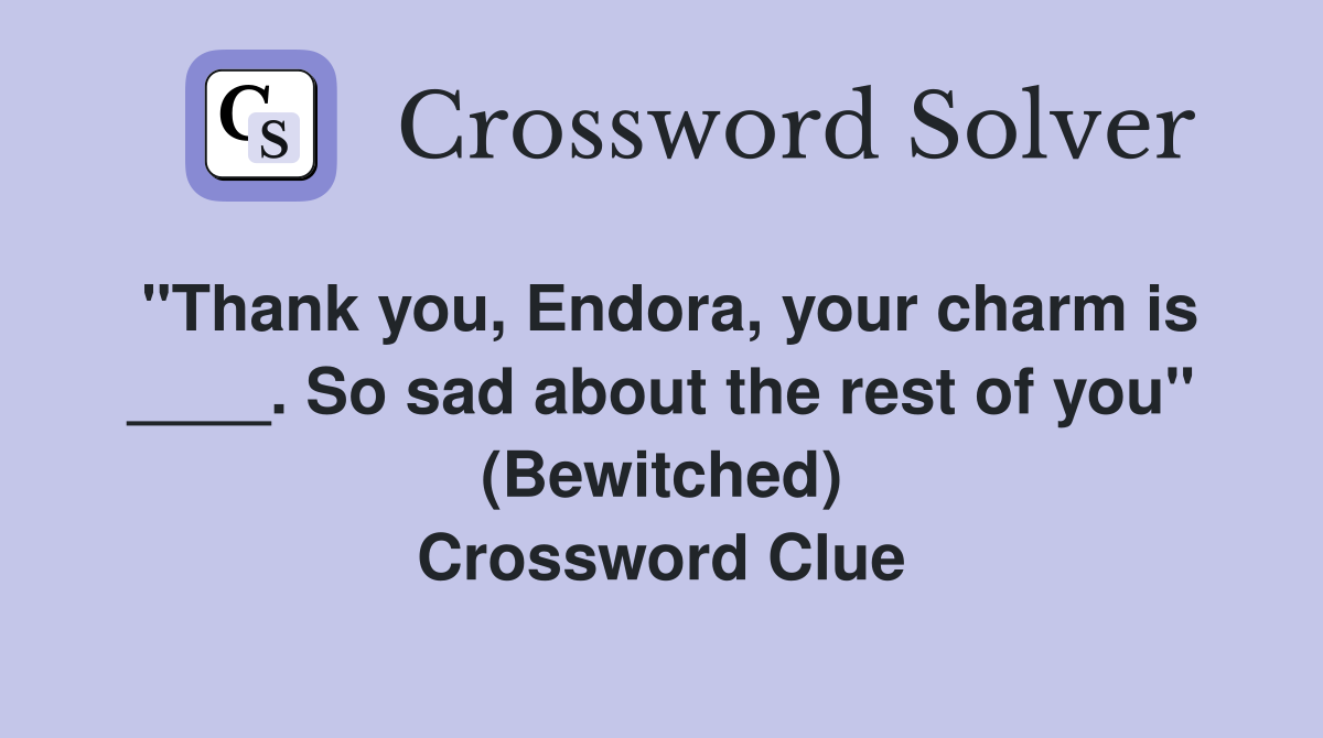 "Thank you, Endora, your charm is ____. So sad about the rest of you" (Bewitched) Crossword Clue