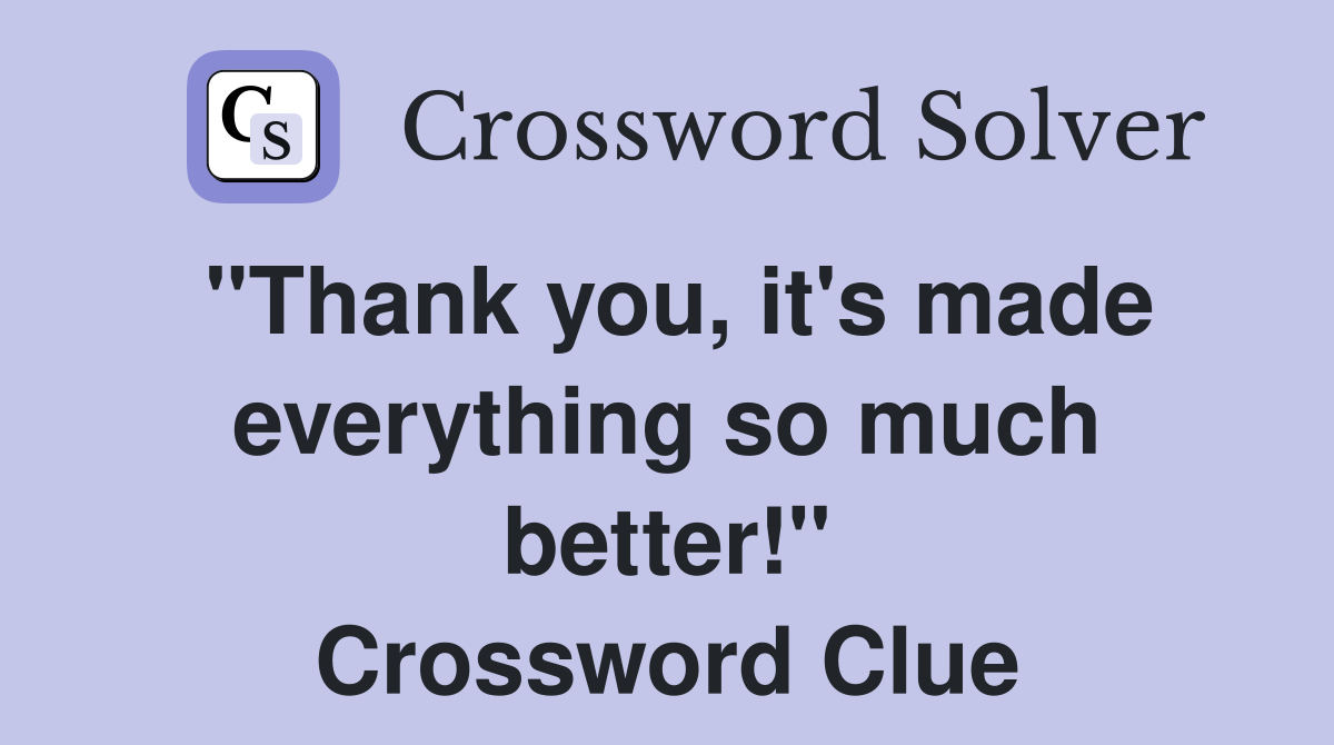 "Thank you, it's made everything so much better!" Crossword Clue