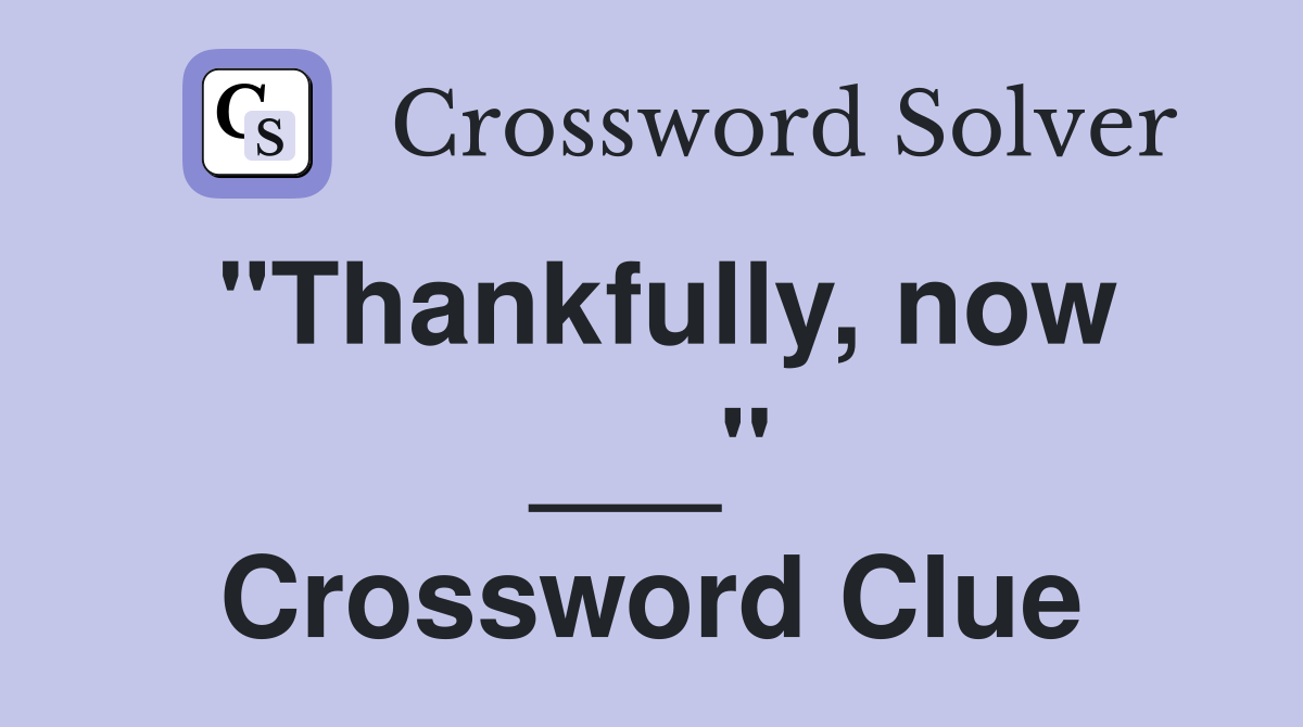 "Thankfully, now ___" Crossword Clue
