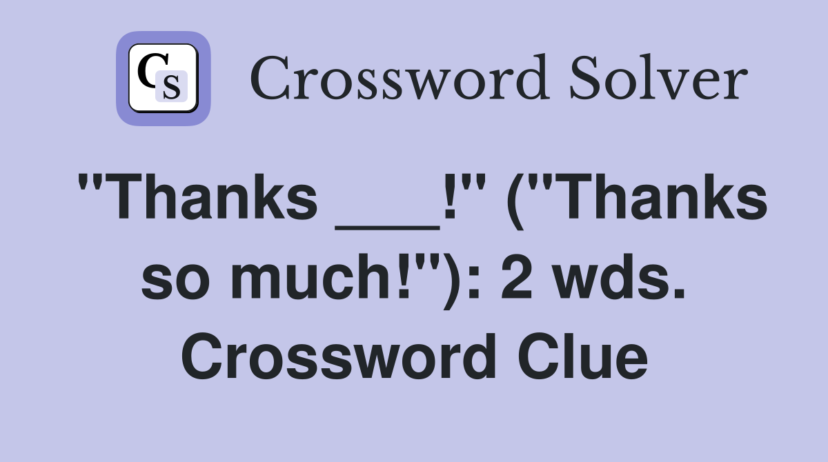 "Thanks ___!" ("Thanks so much!"): 2 wds. Crossword Clue