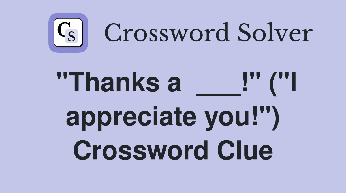 "Thanks a  ___!" ("I appreciate you!") Crossword Clue