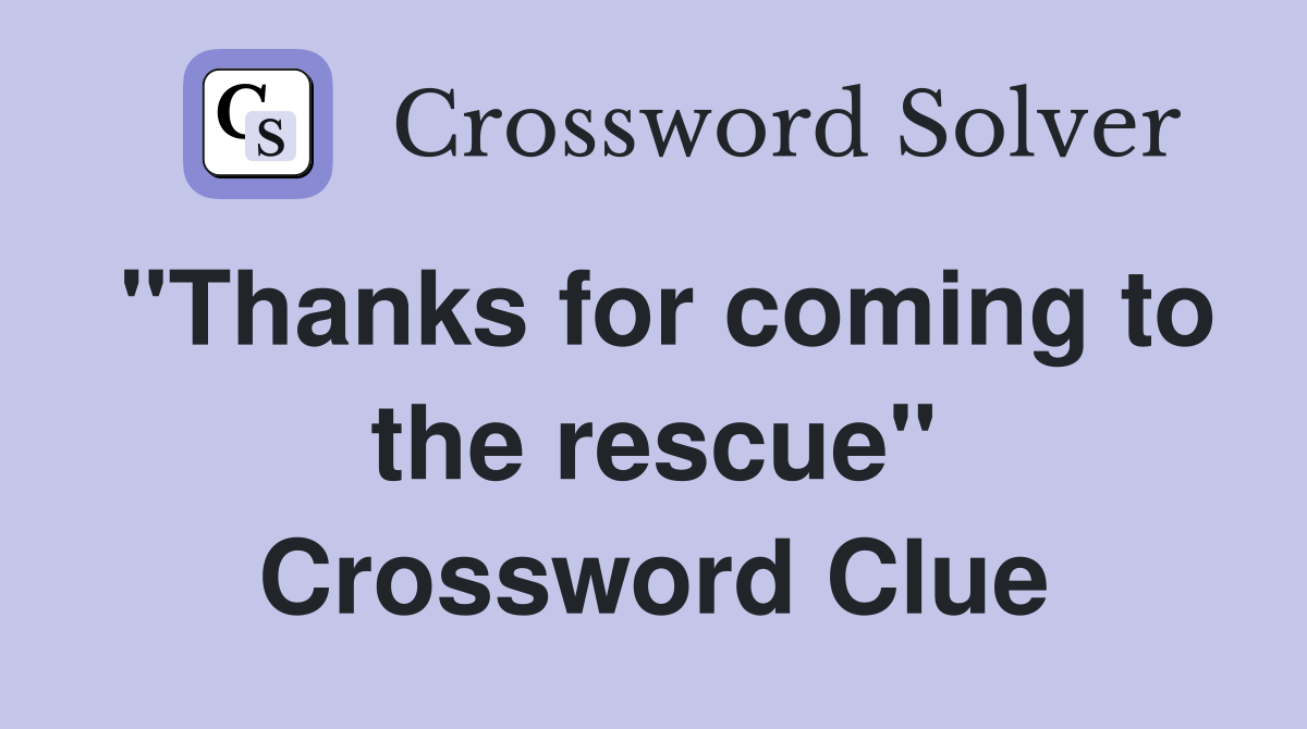 "Thanks for coming to the rescue" Crossword Clue