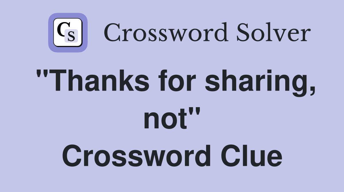 "Thanks for sharing, not" Crossword Clue