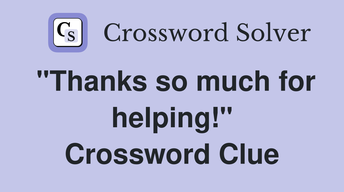 "Thanks so much for helping!" Crossword Clue