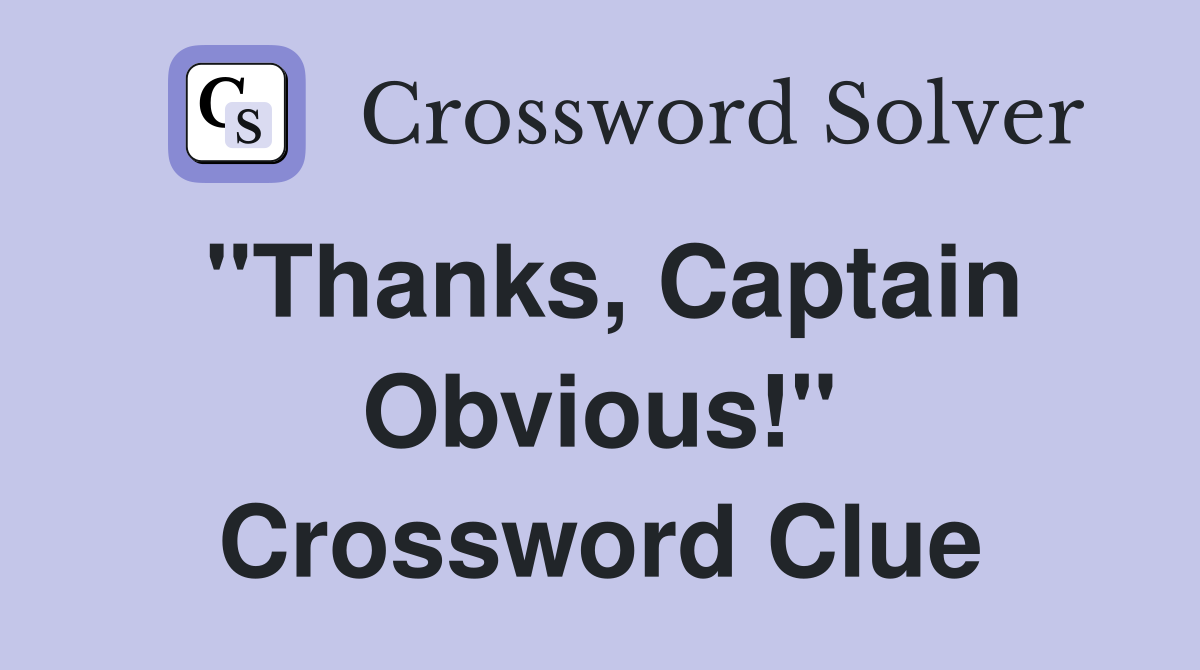 "Thanks, Captain Obvious!" Crossword Clue