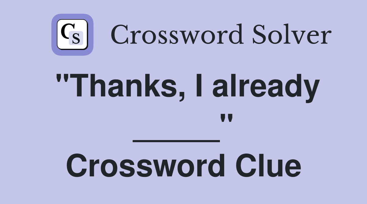 "Thanks, I already _____" Crossword Clue