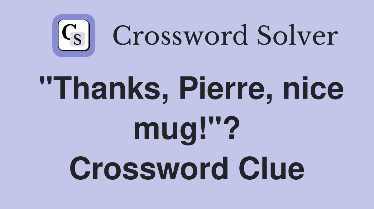 "Thanks, Pierre, nice mug!"? Crossword Clue