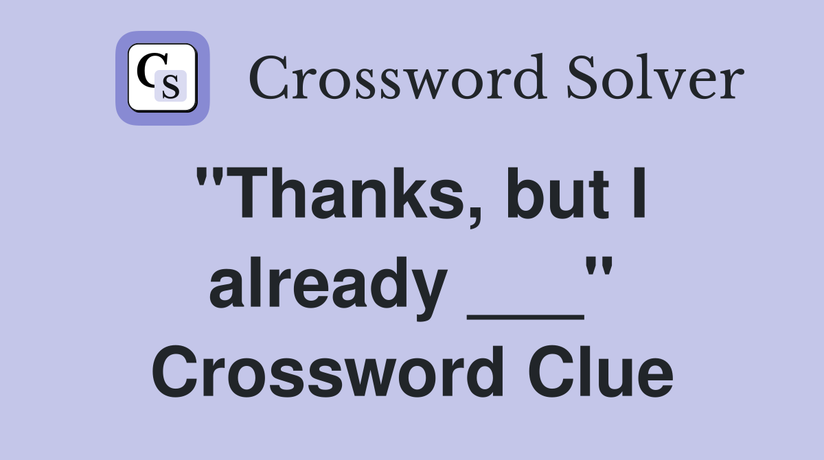 "Thanks, but I already ___" Crossword Clue