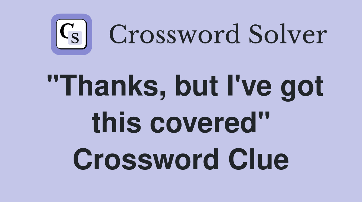 "Thanks, but I've got this covered" Crossword Clue