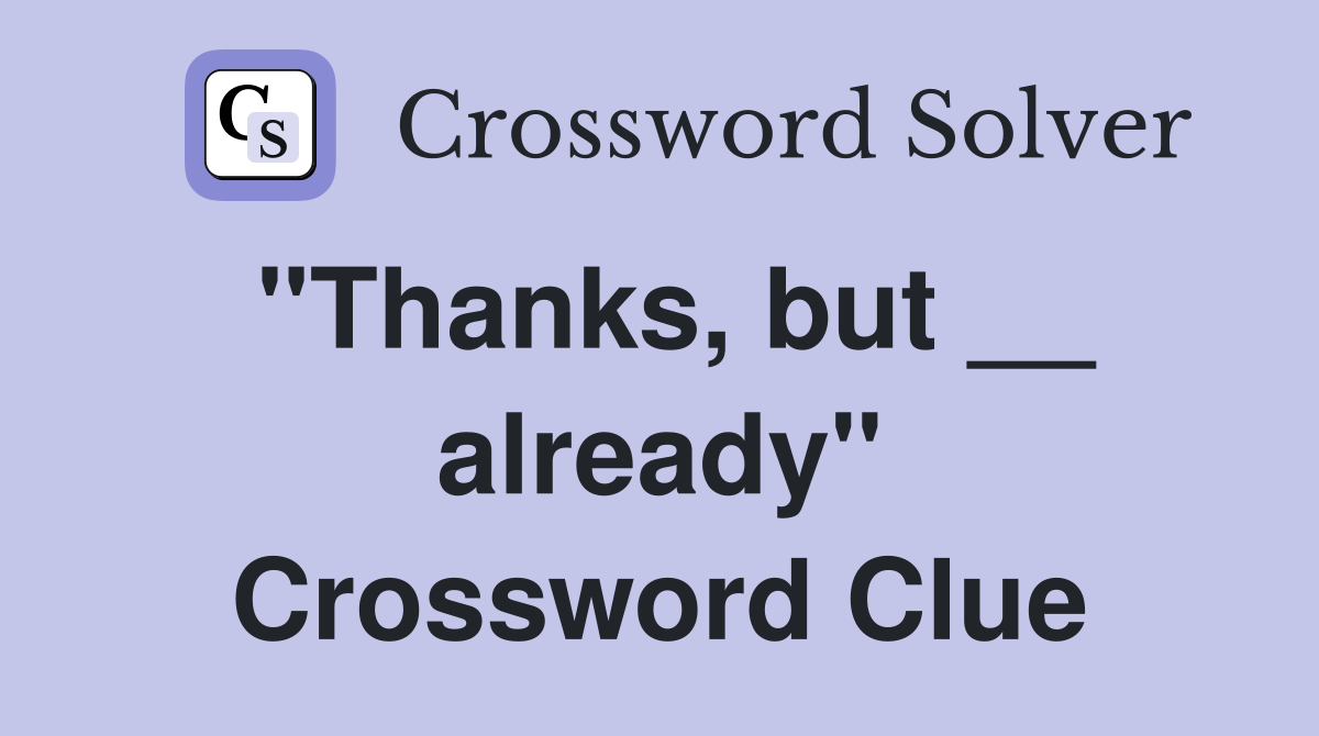 "Thanks, but __ already" Crossword Clue