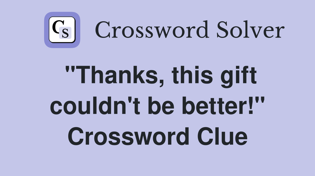 "Thanks, this gift couldn't be better!" Crossword Clue