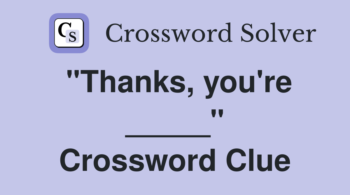 "Thanks, you're _____" Crossword Clue