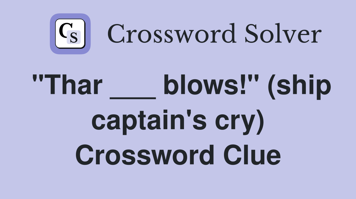 "Thar ___ blows!" (ship captain's cry) Crossword Clue