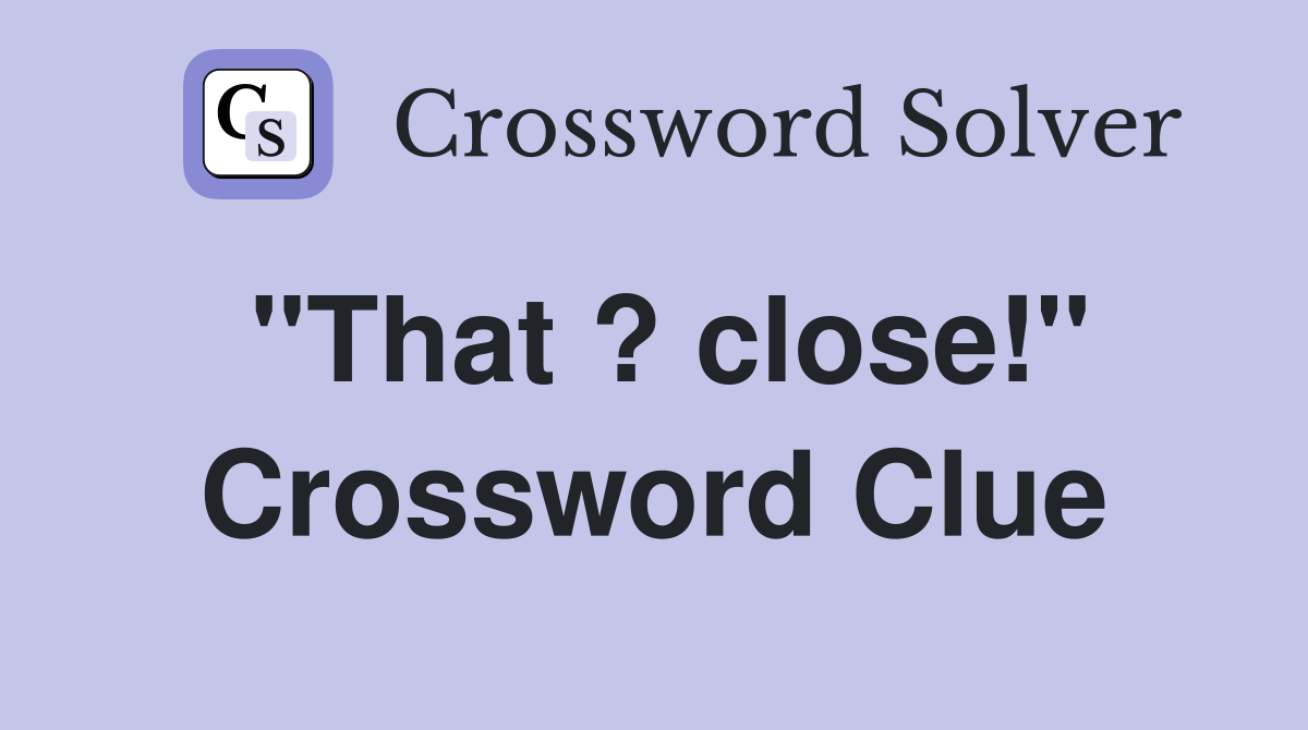 "That ? close!" Crossword Clue