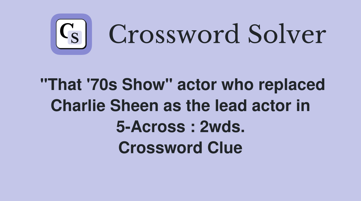 "That '70s Show" actor who replaced Charlie Sheen as the lead actor in 5-Across : 2wds. Crossword Clue