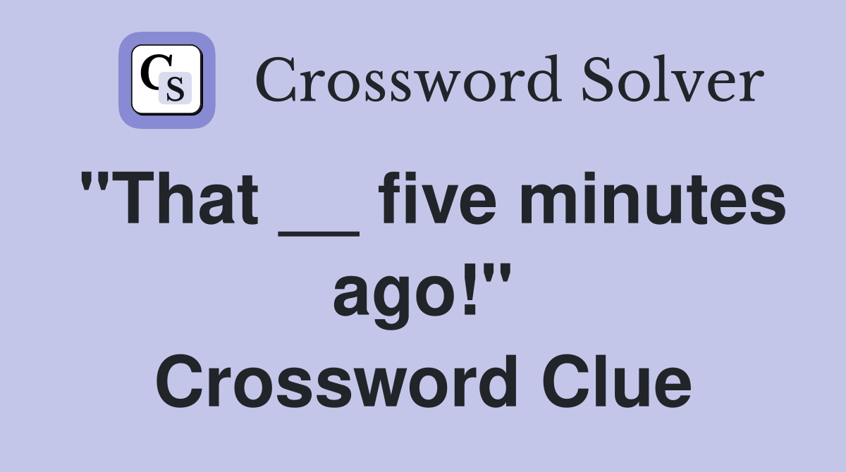 "That __ five minutes ago!" Crossword Clue