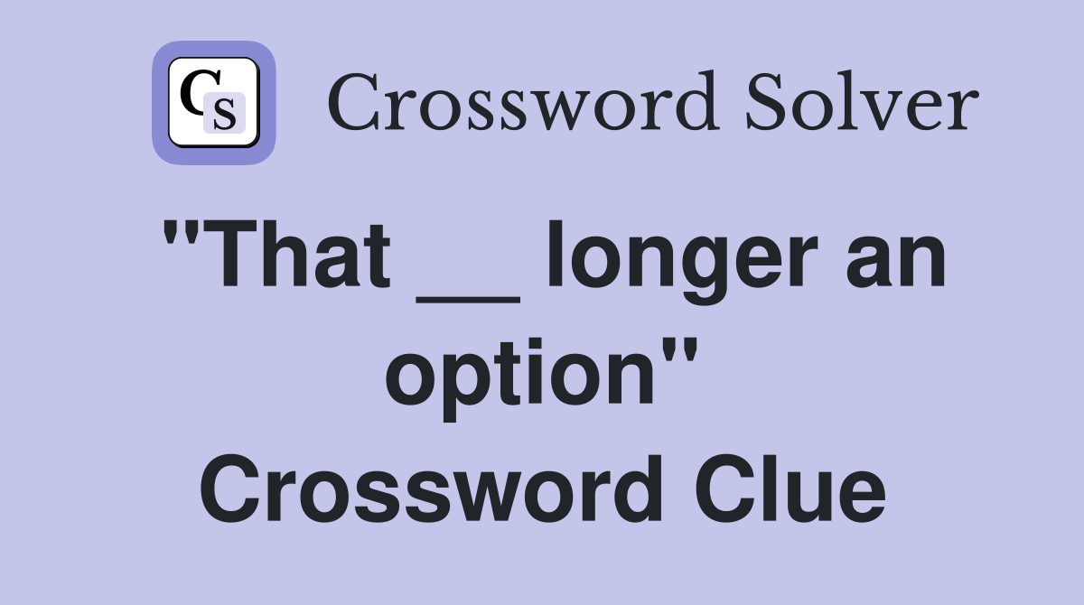 "That __ longer an option" Crossword Clue