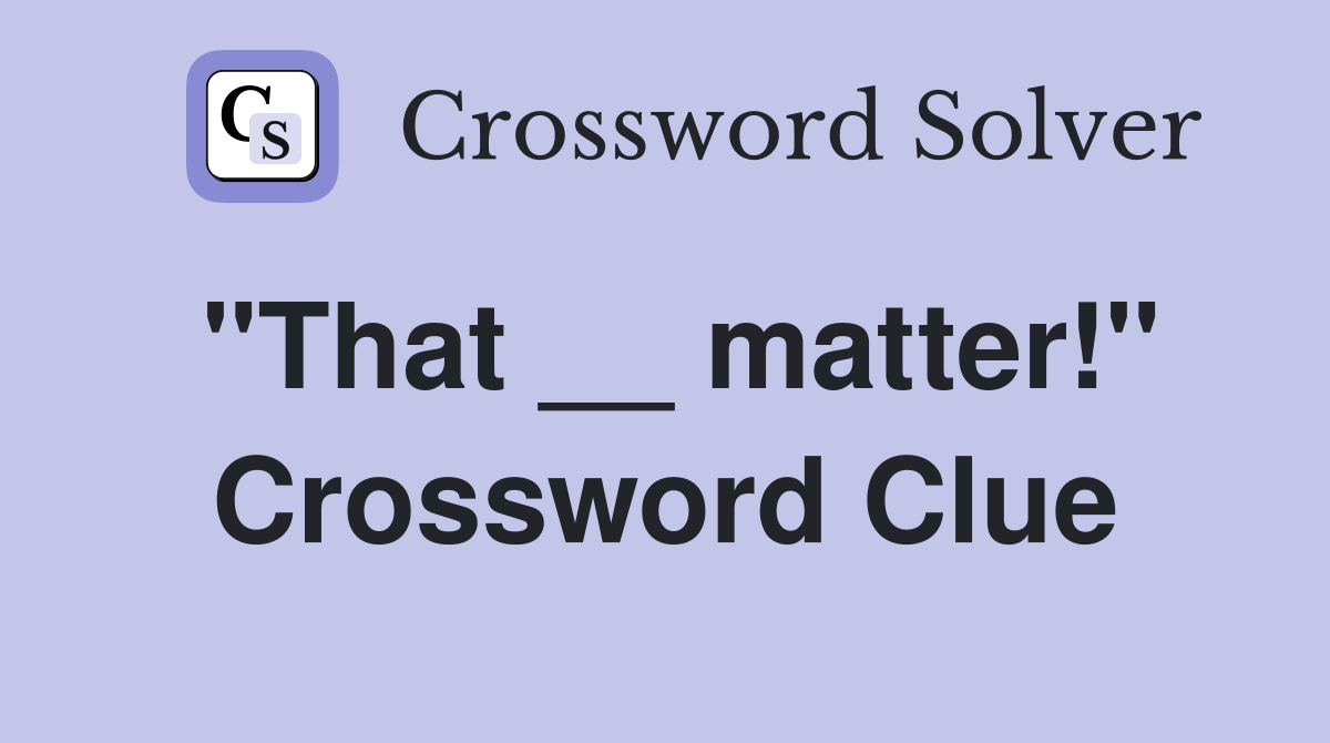 "That __ matter!" Crossword Clue