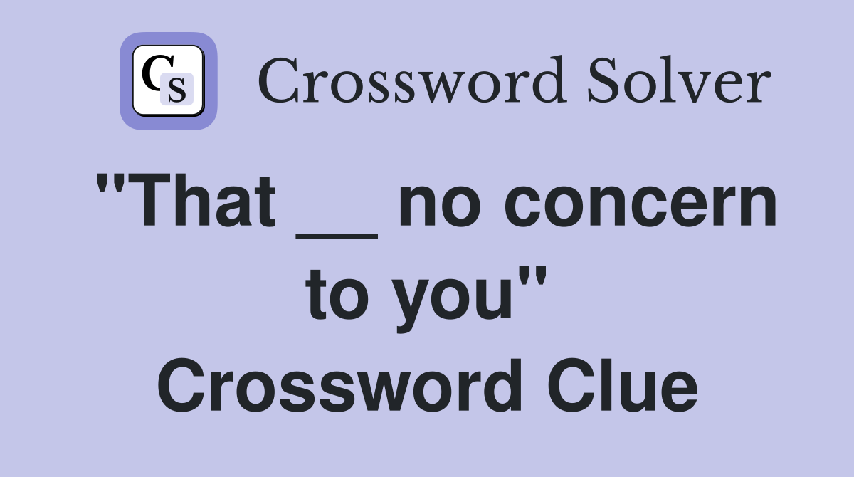 "That __ no concern to you" Crossword Clue