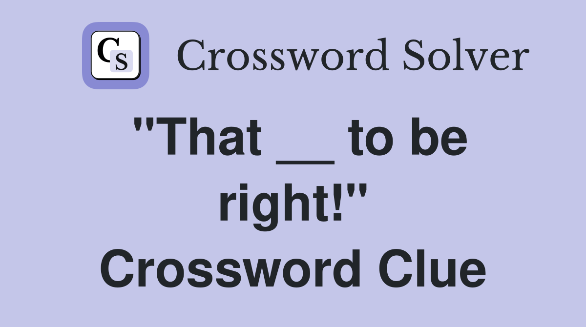 "That __ to be right!" Crossword Clue