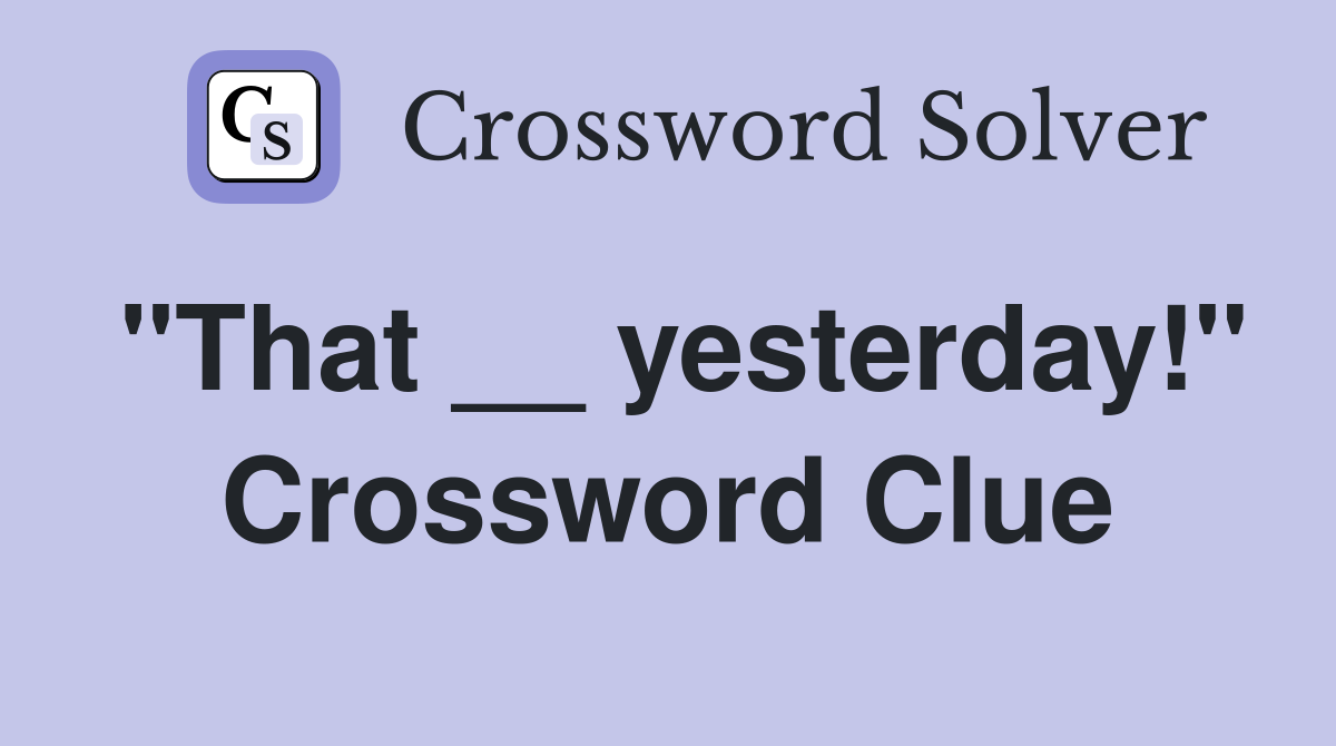 "That __ yesterday!" Crossword Clue