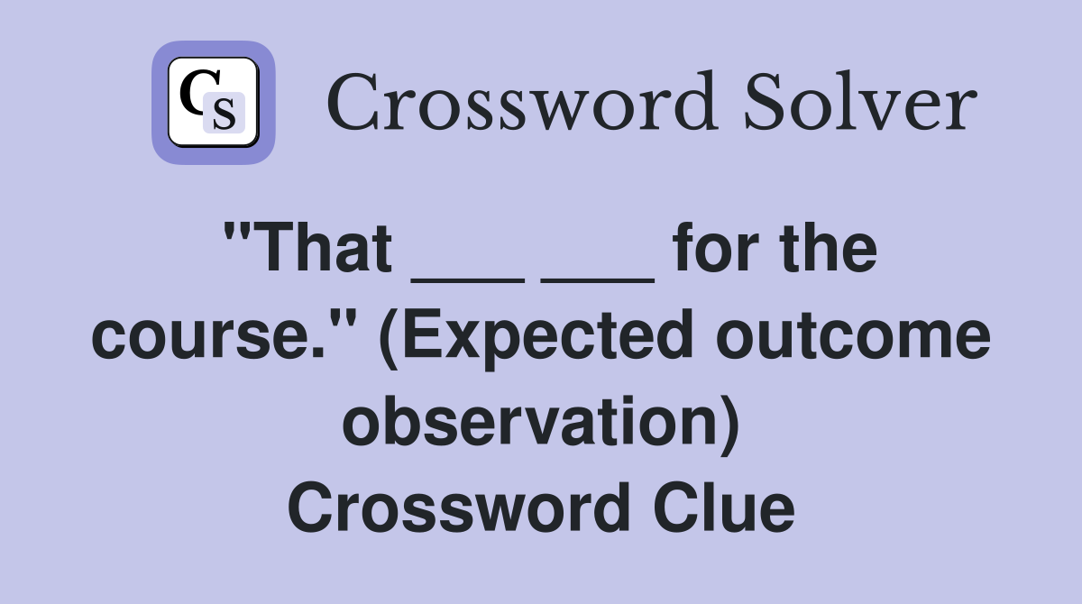 "That ___ ___ for the course." (Expected outcome observation) Crossword Clue