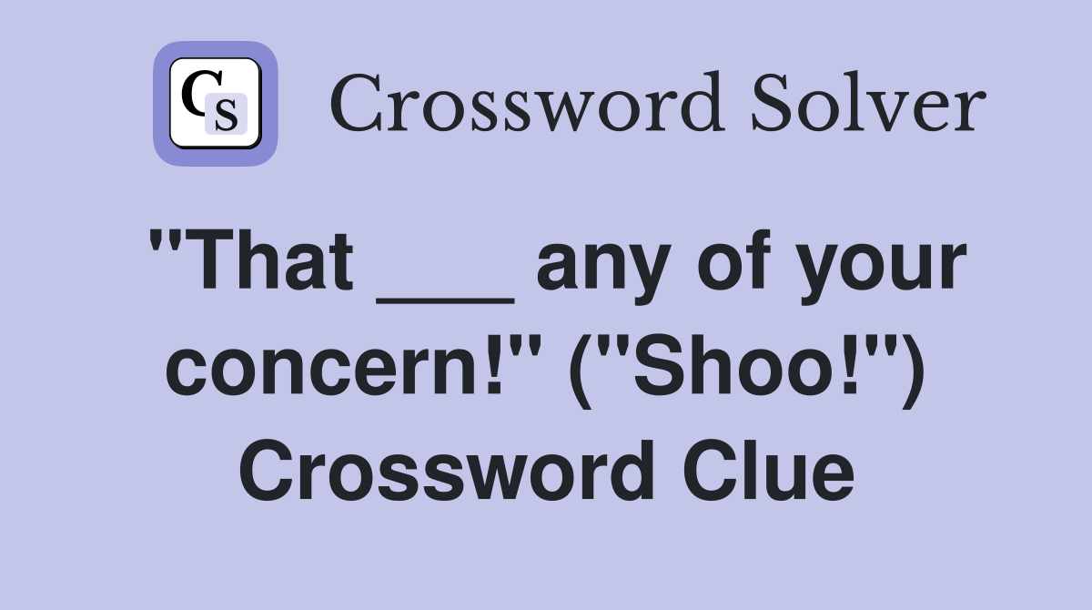 "That ___ any of your concern!" ("Shoo!") Crossword Clue