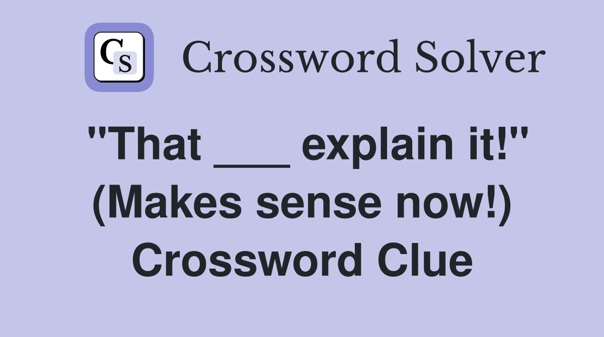 "That ___ explain it!" (Makes sense now!) Crossword Clue