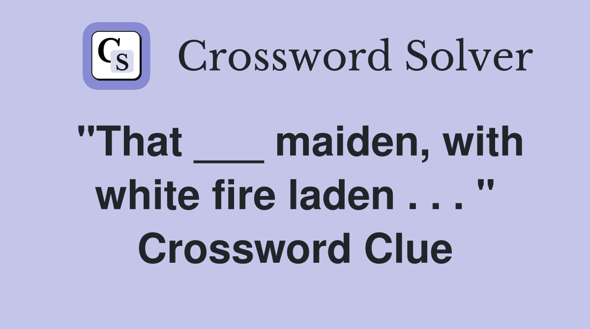 "That ___ maiden, with white fire laden . . . " Crossword Clue