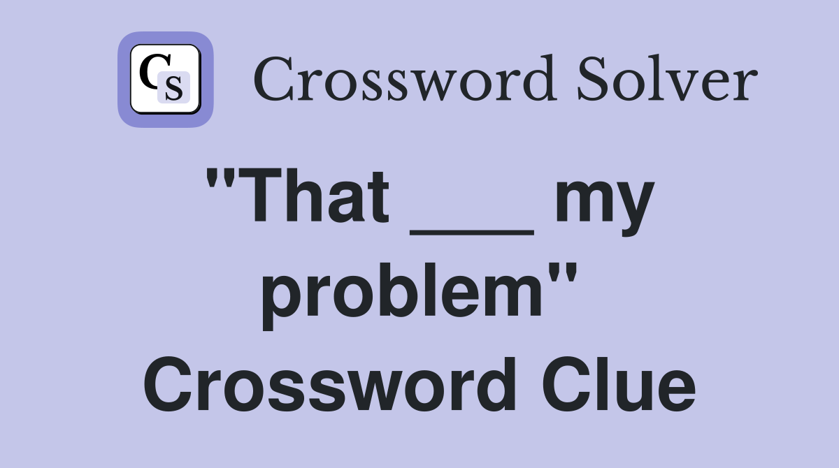 "That ___ my problem" Crossword Clue
