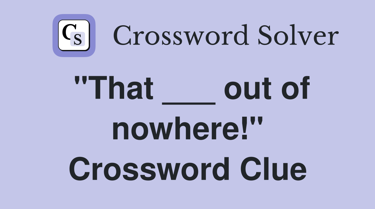"That ___ out of nowhere!" Crossword Clue