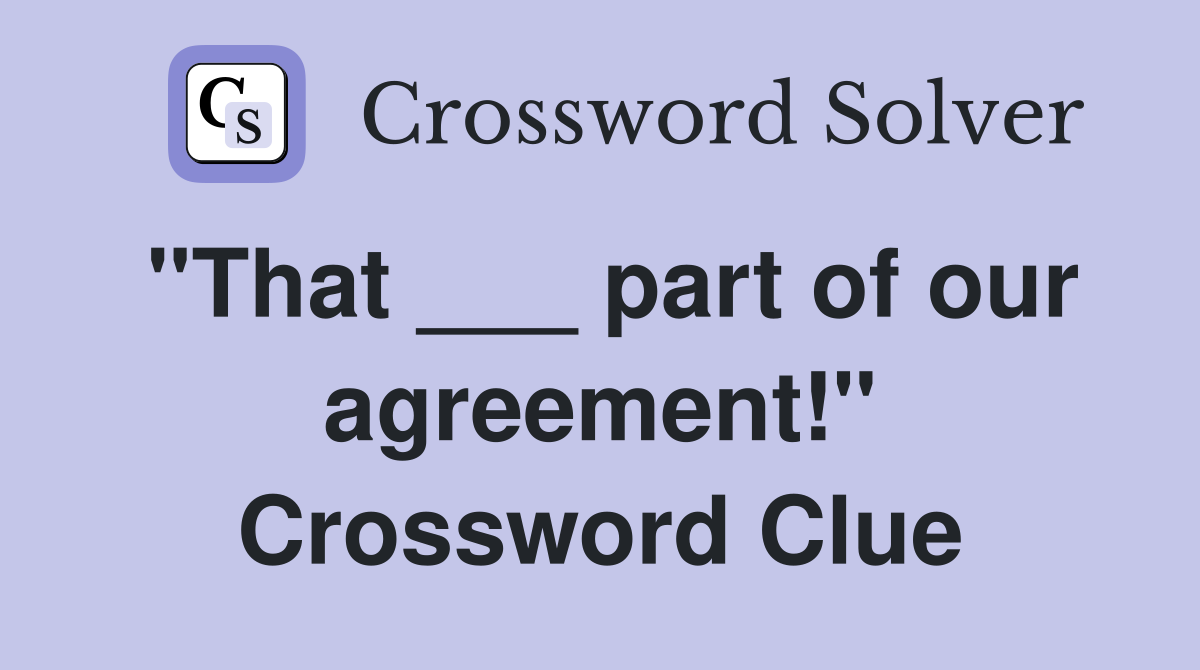 "That ___ part of our agreement!" Crossword Clue