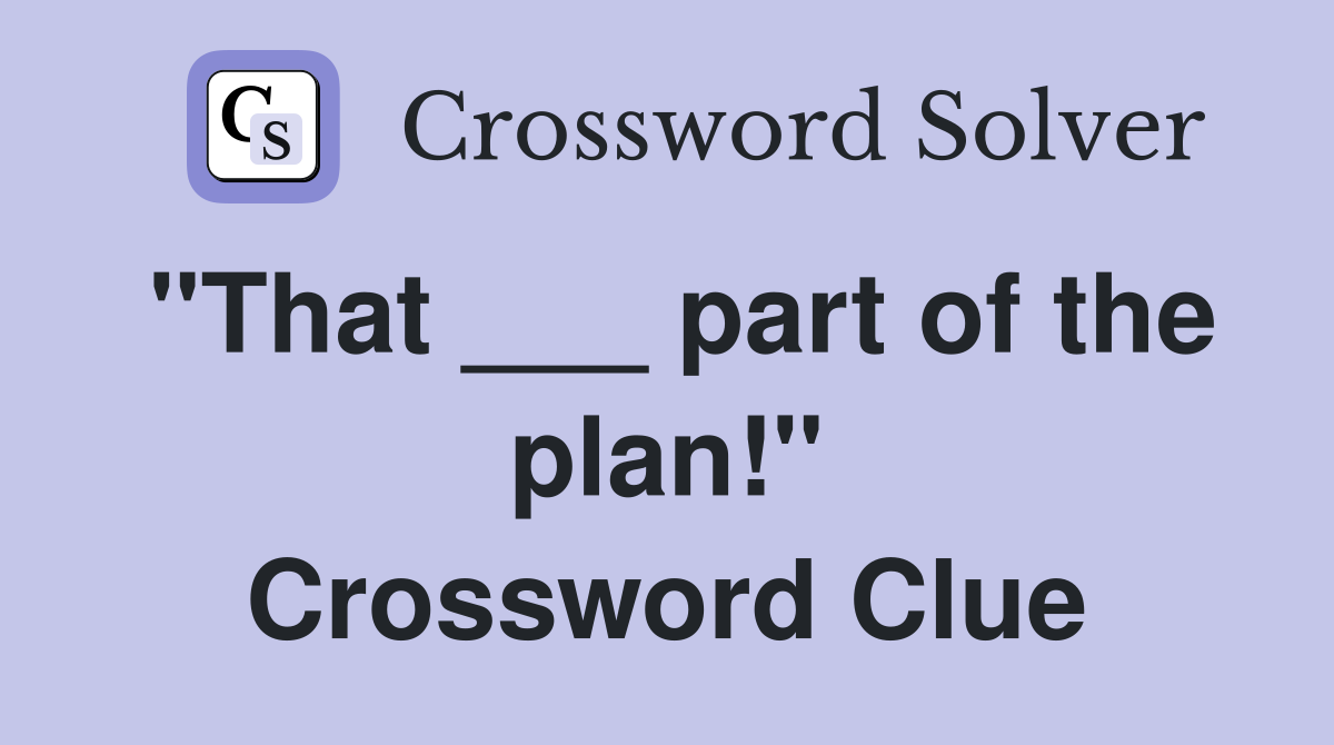 "That ___ part of the plan!" Crossword Clue