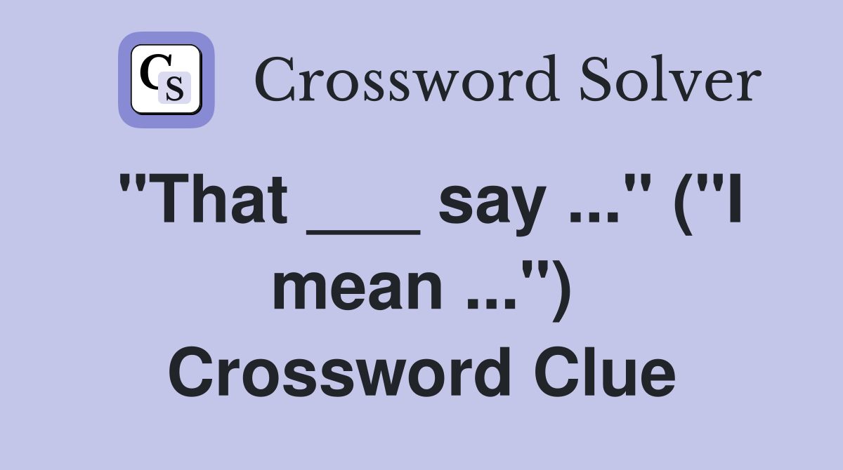 "That ___ say ..." ("I mean ...") Crossword Clue