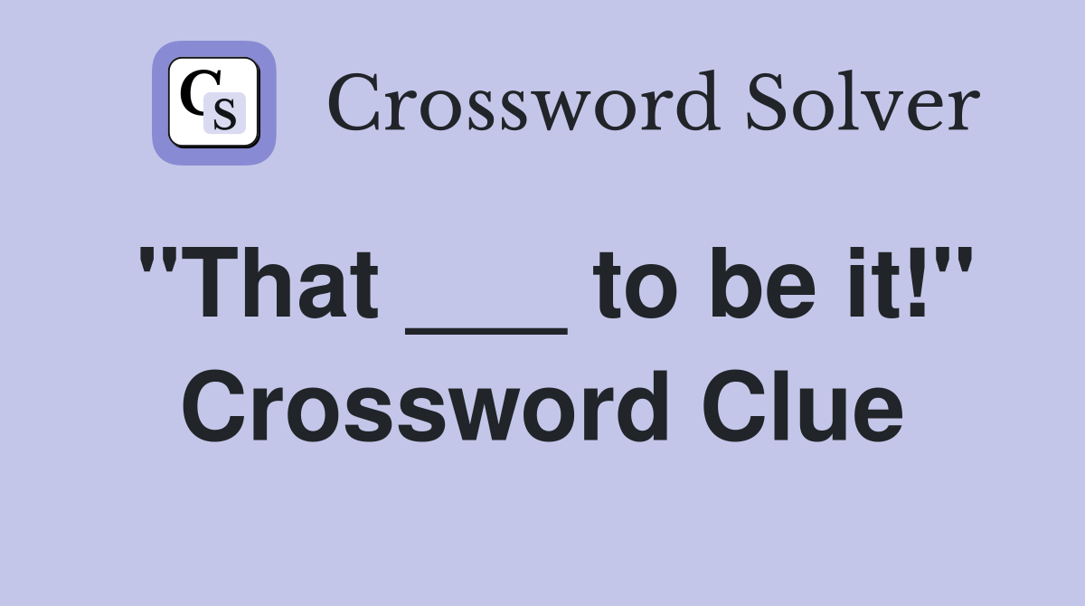 "That ___ to be it!" Crossword Clue