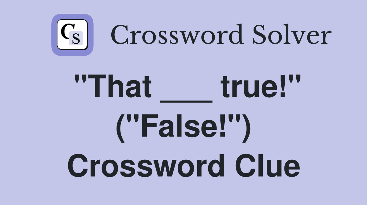 "That ___ true!" ("False!") Crossword Clue