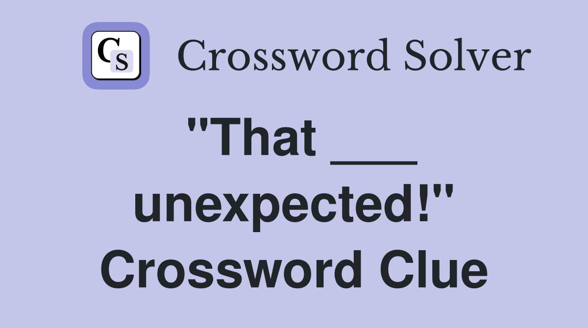 "That ___ unexpected!" Crossword Clue