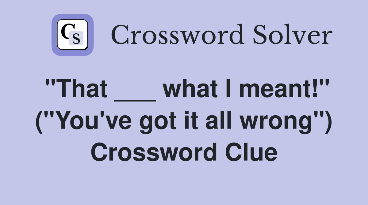 "That ___ what I meant!" ("You've got it all wrong") Crossword Clue